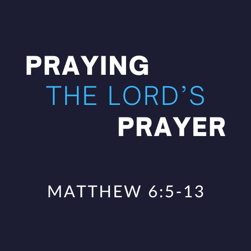 Praying the Lord’s Prayer – Matthew 6:5-13